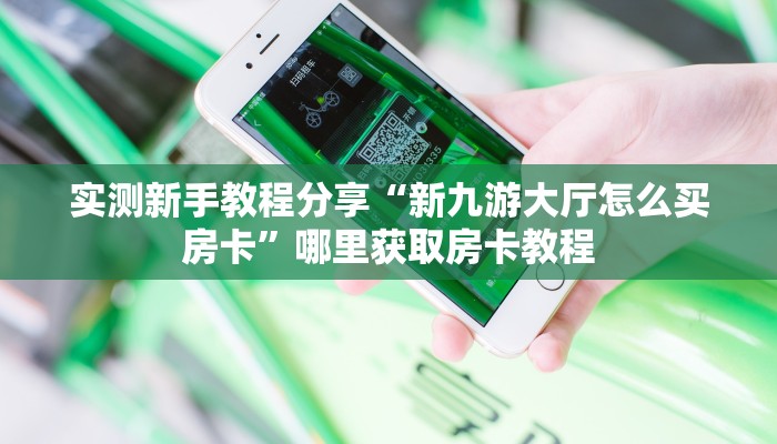 实测新手教程分享“新九游大厅怎么买房卡”哪里获取房卡教程