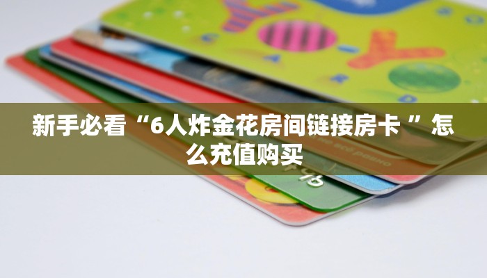 新手必看“6人炸金花房间链接房卡 ”怎么充值购买