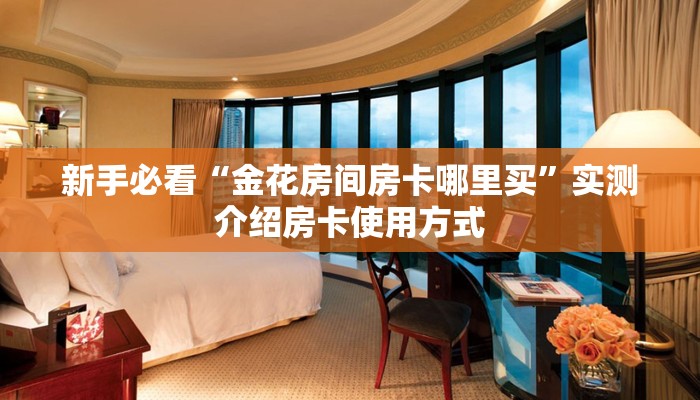 新手必看“金花房间房卡哪里买”实测介绍房卡使用方式