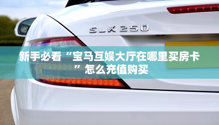 新手必看“炸金花房卡链接购买 ”怎么充值购买