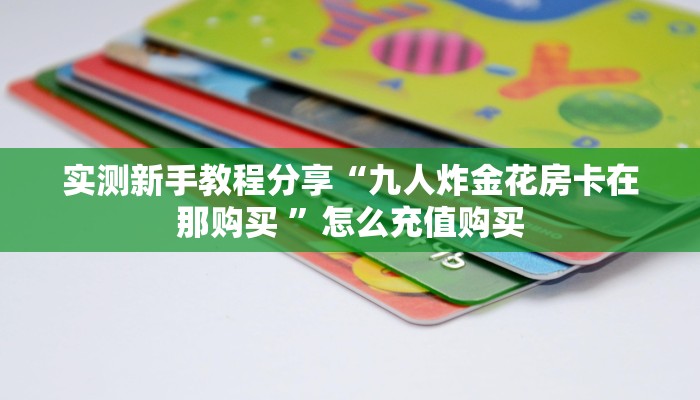 实测新手教程分享“九人炸金花房卡在那购买 ”怎么充值购买