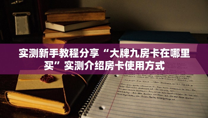 实测新手教程分享“大牌九房卡在哪里买”实测介绍房卡使用方式
