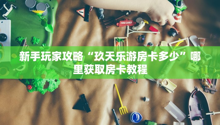 新手玩家攻略“玖天乐游房卡多少”哪里获取房卡教程
