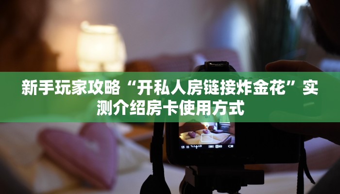 新手玩家攻略“开私人房链接炸金花”实测介绍房卡使用方式