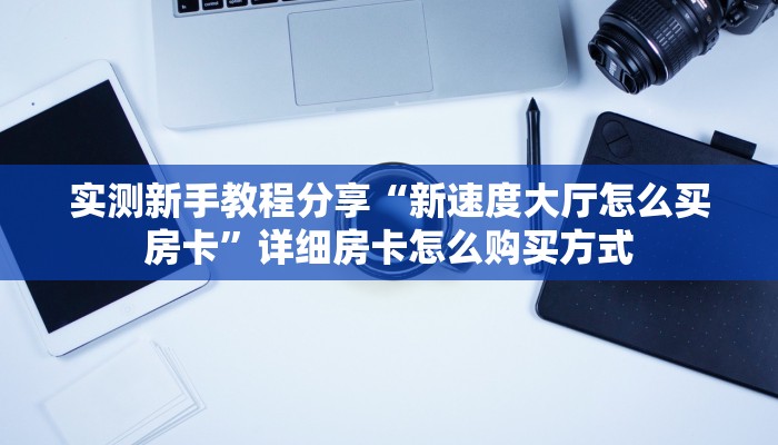 实测新手教程分享“新速度大厅怎么买房卡”详细房卡怎么购买方式