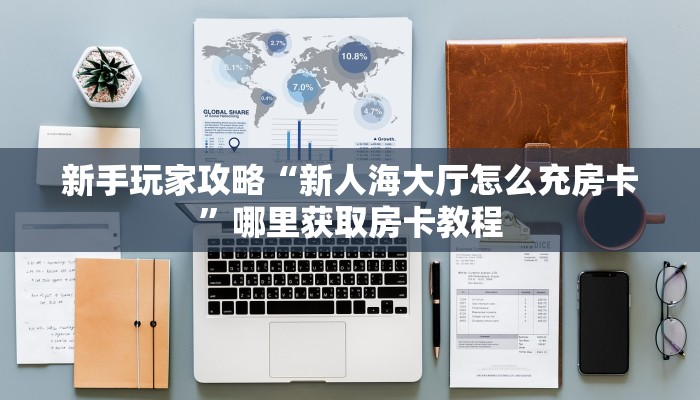新手玩家攻略“新人海大厅怎么充房卡”哪里获取房卡教程 新手玩家攻略“新人海大厅怎么充房卡”哪里获取房卡教程
