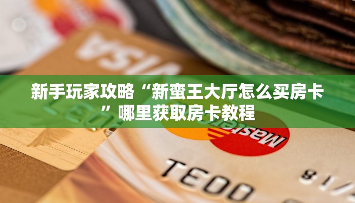 新手玩家攻略“新蛮王大厅怎么买房卡”哪里获取房卡教程 新手玩家攻略“新蛮王大厅怎么买房卡”哪里获取房卡教程