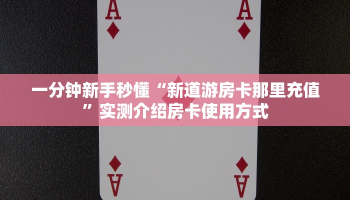 一分钟新手秒懂“新道游房卡那里充值”实测介绍房卡使用方式
