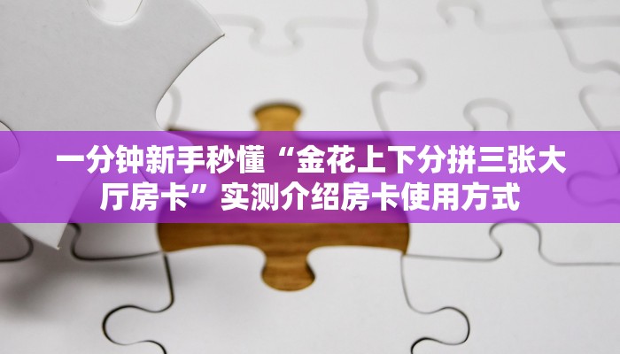 一分钟新手秒懂“金花上下分拼三张大厅房卡”实测介绍房卡使用方式