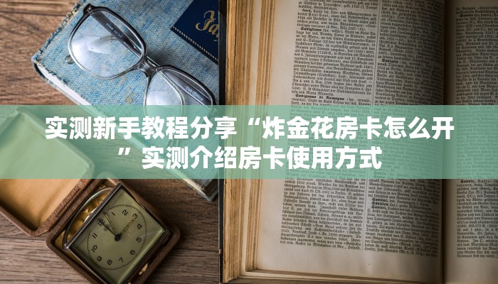 实测新手教程分享“炸金花房卡怎么开”实测介绍房卡使用方式