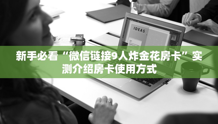 新手必看“微信链接9人炸金花房卡”实测介绍房卡使用方式