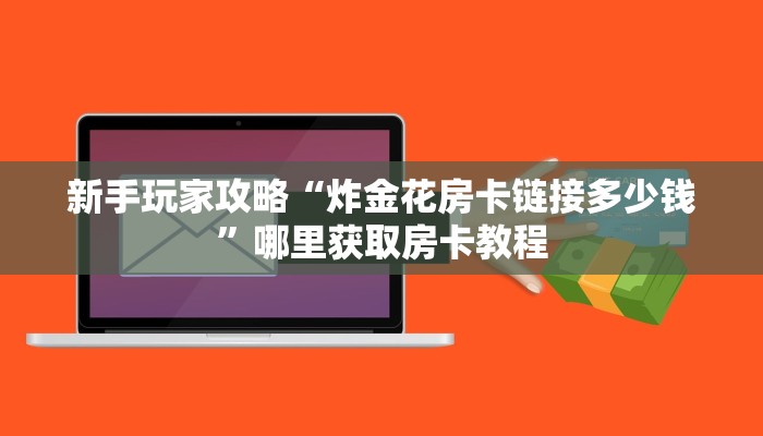 新手玩家攻略“炸金花房卡链接多少钱”哪里获取房卡教程