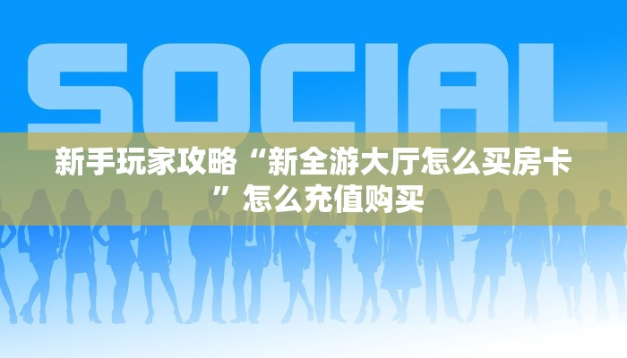 新手玩家攻略“新全游大厅怎么买房卡 ”怎么充值购买
