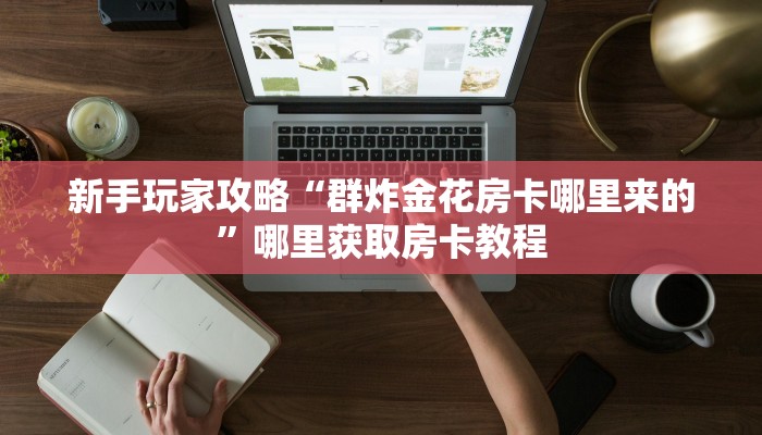 新手玩家攻略“群炸金花房卡哪里来的”哪里获取房卡教程
