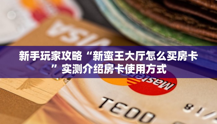新手玩家攻略“新蛮王大厅怎么买房卡”实测介绍房卡使用方式