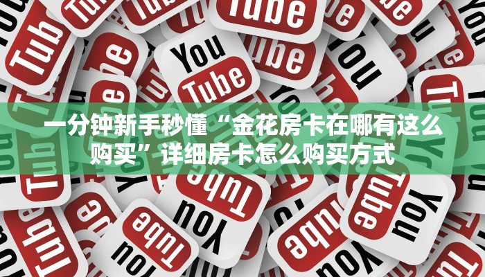 一分钟新手秒懂“金花房卡在哪有这么购买”详细房卡怎么购买方式