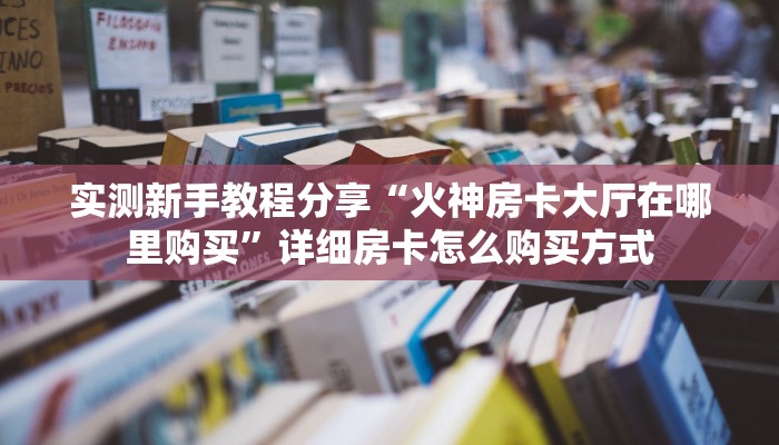 实测新手教程分享“火神房卡大厅在哪里购买”详细房卡怎么购买方式
