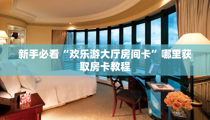 新手必看“欢乐游大厅房间卡”哪里获取房卡教程 新手必看“欢乐游大厅房间卡”哪里获取房卡教程