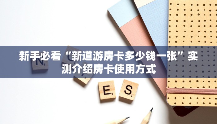 新手必看“新道游房卡多少钱一张”实测介绍房卡使用方式