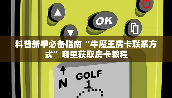 科普新手必备指南“牛魔王房卡联系方式”哪里获取房卡教程