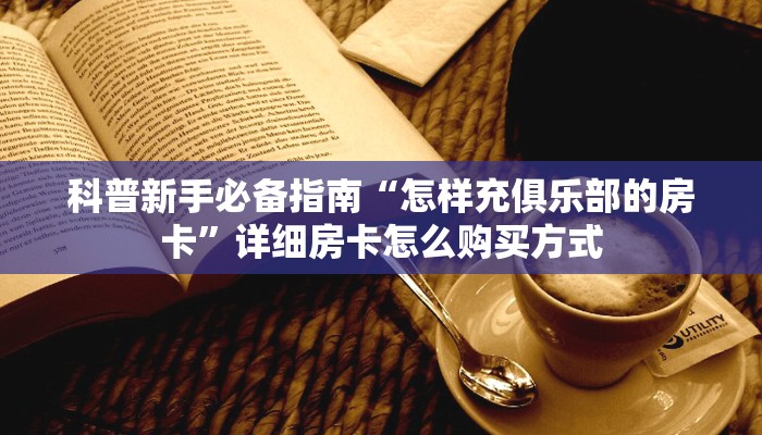 科普新手必备指南“怎样充俱乐部的房卡”详细房卡怎么购买方式