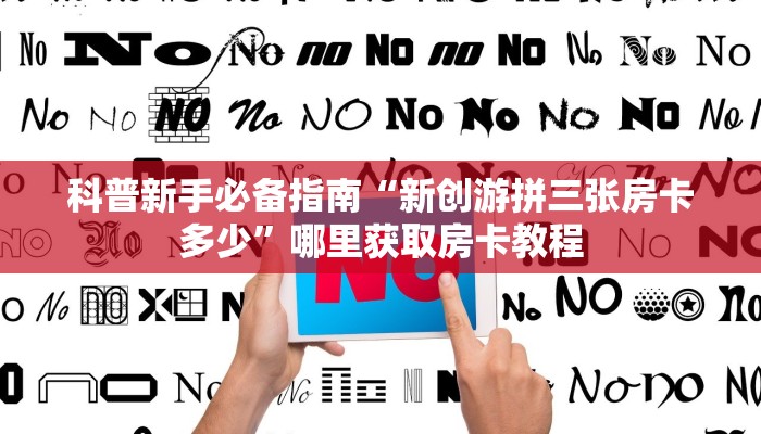 科普新手必备指南“新创游拼三张房卡多少”哪里获取房卡教程