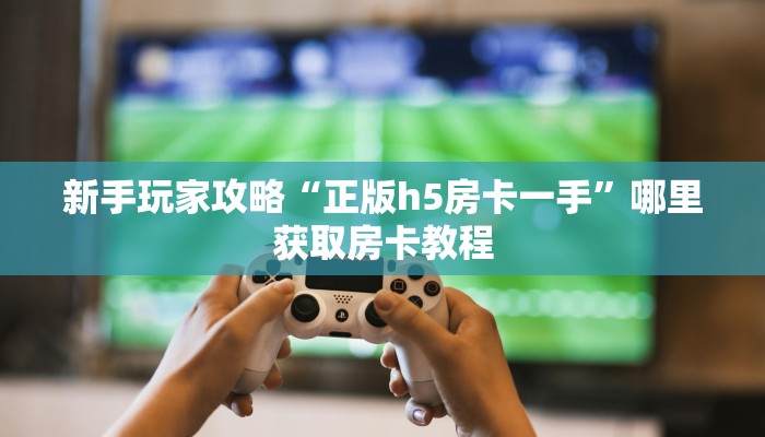 新手玩家攻略“正版h5房卡一手”哪里获取房卡教程