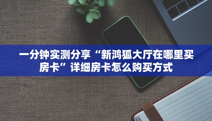 一分钟实测分享“新鸿狐大厅在哪里买房卡”详细房卡怎么购买方式