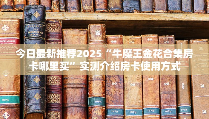 今日最新推荐2025“牛魔王金花合集房卡哪里买”实测介绍房卡使用方式