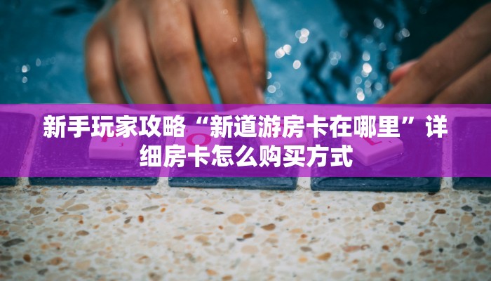 新手玩家攻略“新道游房卡在哪里”详细房卡怎么购买方式