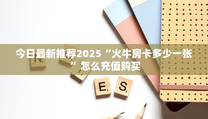 今日最新推荐2025“火牛房卡多少一张 ”怎么充值购买