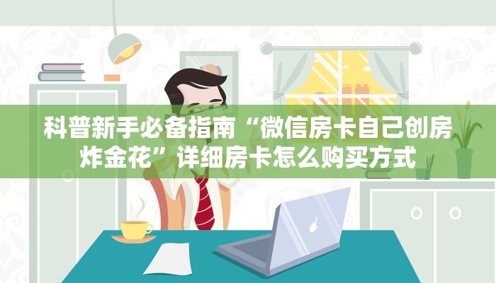 科普新手必备指南“微信房卡自己创房炸金花”详细房卡怎么购买方式