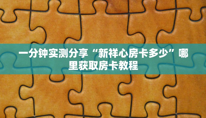 一分钟实测分享“新祥心房卡多少”哪里获取房卡教程