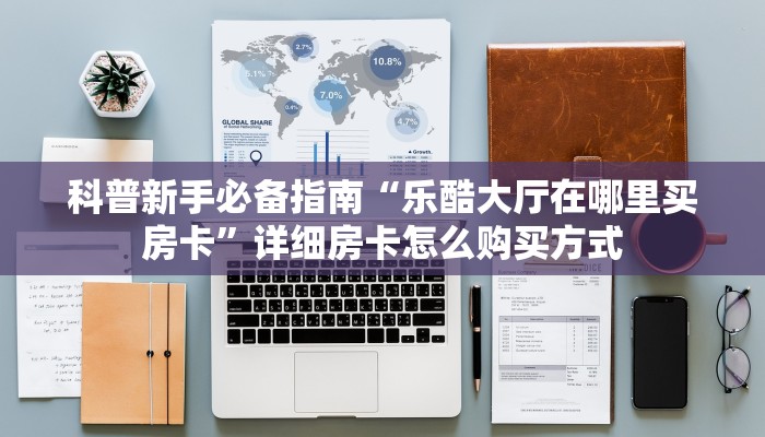 科普新手必备指南“乐酷大厅在哪里买房卡”详细房卡怎么购买方式