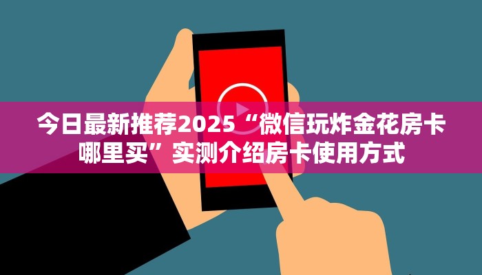 今日最新推荐2025“微信玩炸金花房卡哪里买”实测介绍房卡使用方式