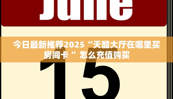 今日最新推荐2025“天酷大厅在哪里买房间卡 ”怎么充值购买