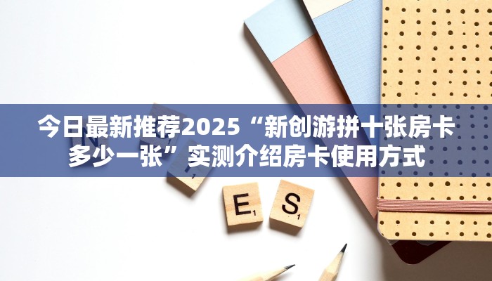 今日最新推荐2025“新创游拼十张房卡多少一张”实测介绍房卡使用方式