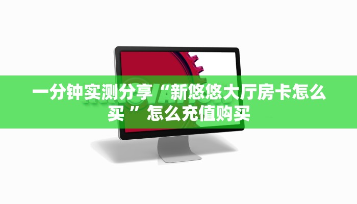 一分钟实测分享“新悠悠大厅房卡怎么买 ”怎么充值购买