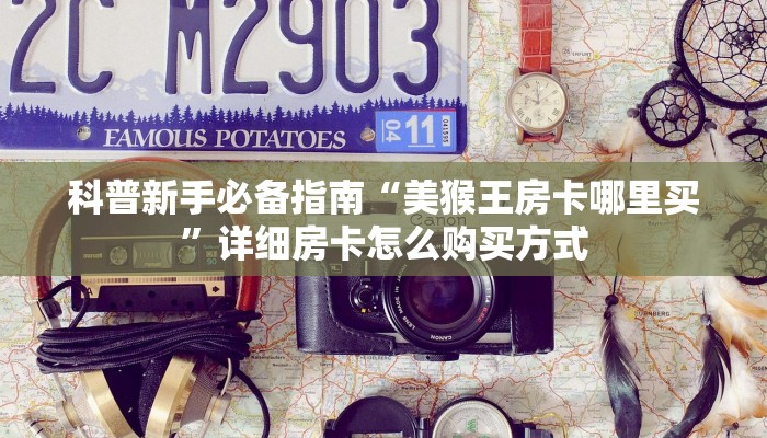 科普新手必备指南“美猴王房卡哪里买”详细房卡怎么购买方式