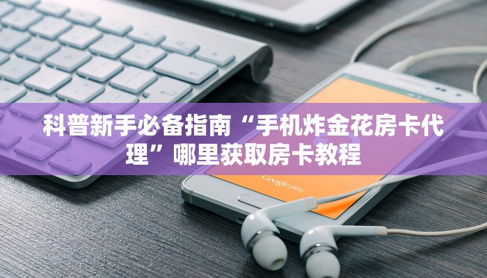 科普新手必备指南“手机炸金花房卡代理”哪里获取房卡教程 科普新手必备指南“手机炸金花房卡代理”哪里获取房卡教程