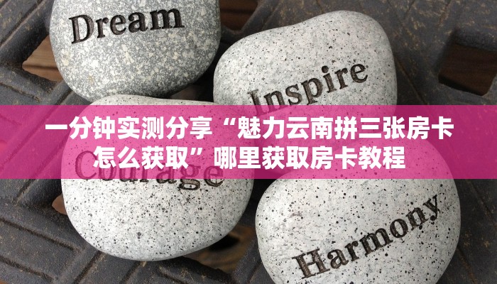 一分钟实测分享“魅力云南拼三张房卡怎么获取”哪里获取房卡教程