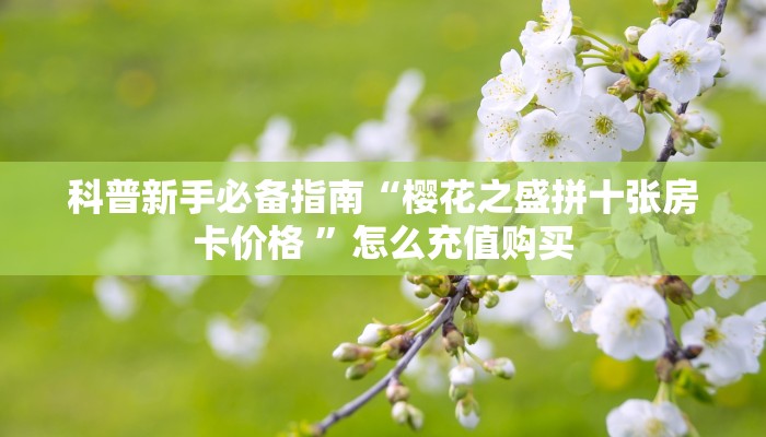 科普新手必备指南“樱花之盛拼十张房卡价格 ”怎么充值购买