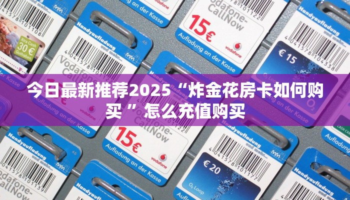 今日最新推荐2025“炸金花房卡如何购买 ”怎么充值购买