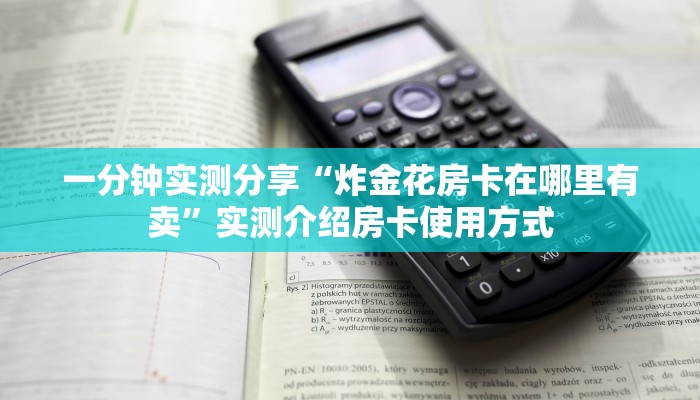 一分钟实测分享“炸金花房卡在哪里有卖”实测介绍房卡使用方式