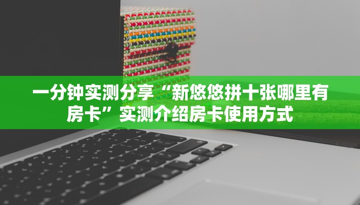 一分钟实测分享“新悠悠拼十张哪里有房卡”实测介绍房卡使用方式