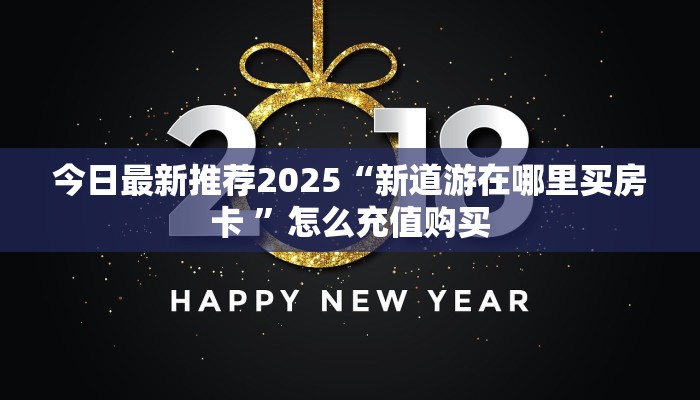 今日最新推荐2025“新道游在哪里买房卡 ”怎么充值购买