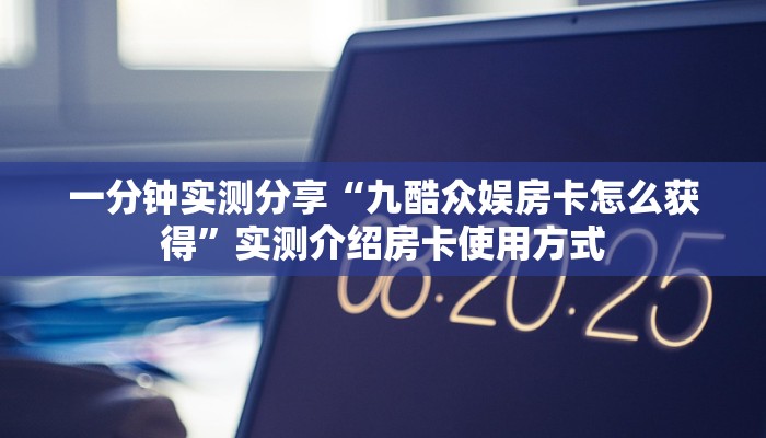 一分钟实测分享“九酷众娱房卡怎么获得”实测介绍房卡使用方式