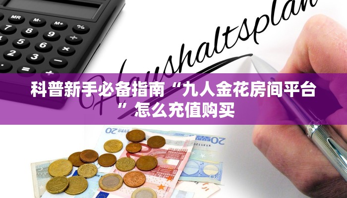 科普新手必备指南“九人金花房间平台 ”怎么充值购买
