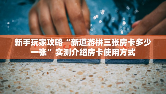 新手玩家攻略“新道游拼三张房卡多少一张”实测介绍房卡使用方式 新手玩家攻略“新道游拼三张房卡多少一张”实测介绍房卡使用方式