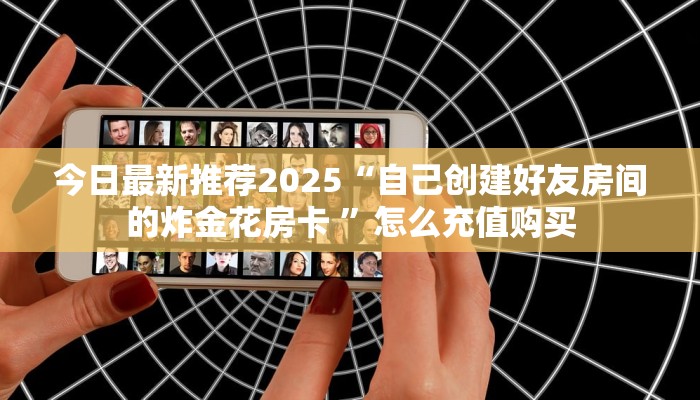 今日最新推荐2025“自己创建好友房间的炸金花房卡 ”怎么充值购买